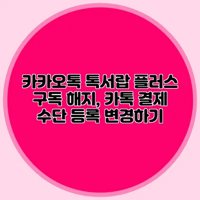 카카오톡 톡서랍 플러스 구독 해지, 카톡 결제 수단 등록 변경하기