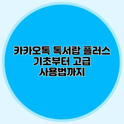 카카오톡 톡서랍 플러스 기초부터 고급 사용법까지