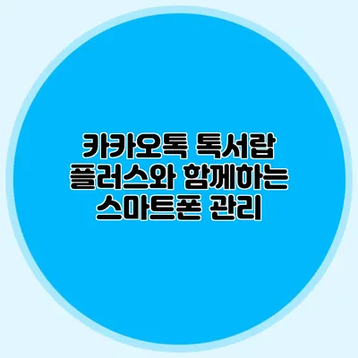 카카오톡 톡서랍 플러스와 함께하는 스마트폰 관리