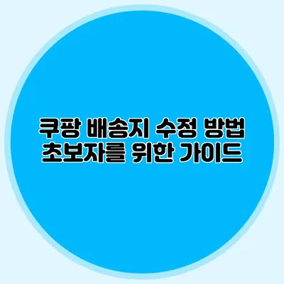 쿠팡 배송지 수정 방법 초보자를 위한 가이드