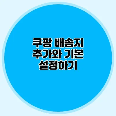 쿠팡 배송지 추가와 기본 설정하기