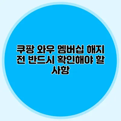 쿠팡 와우 멤버십 해지 전 반드시 확인해야 할 사항