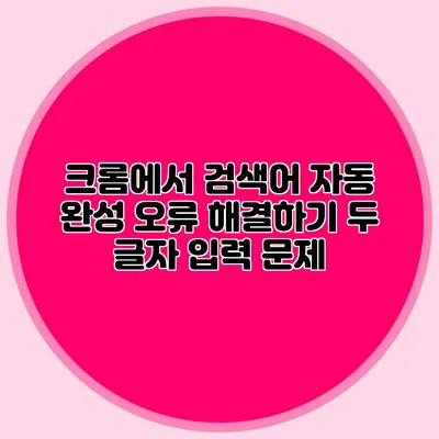 크롬에서 검색어 자동 완성 오류 해결하기 두 글자 입력 문제