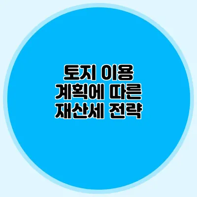 토지 이용 계획에 따른 재산세 전략