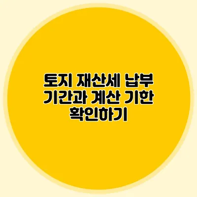 토지 재산세 납부 기간과 계산 기한 확인하기