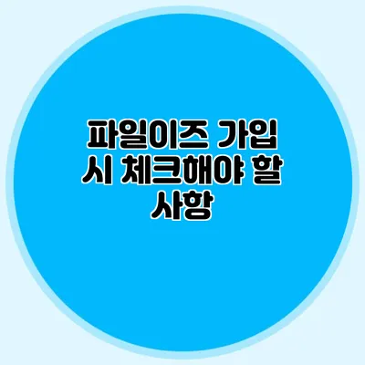 파일이즈 가입 시 체크해야 할 사항