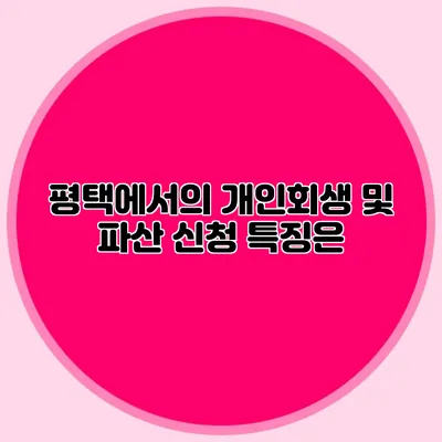 평택에서의 개인회생 및 파산 신청 특징은?