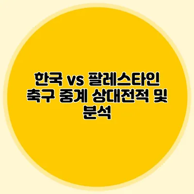 한국 vs 팔레스타인 축구 중계 상대전적 및 분석