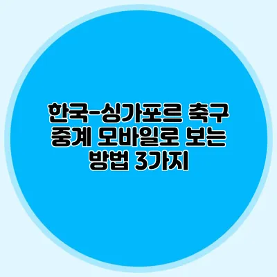 한국-싱가포르 축구 중계 모바일로 보는 방법 3가지