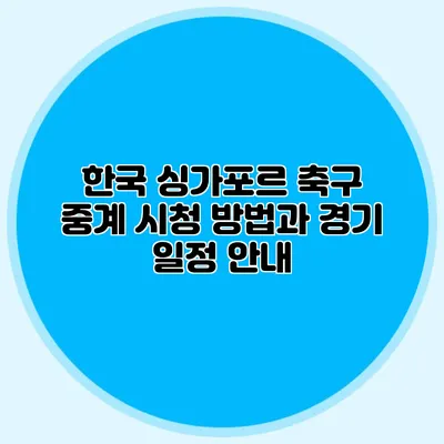 한국 싱가포르 축구 중계 시청 방법과 경기 일정 안내