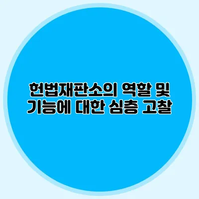 헌법재판소의 역할 및 기능에 대한 심층 고찰